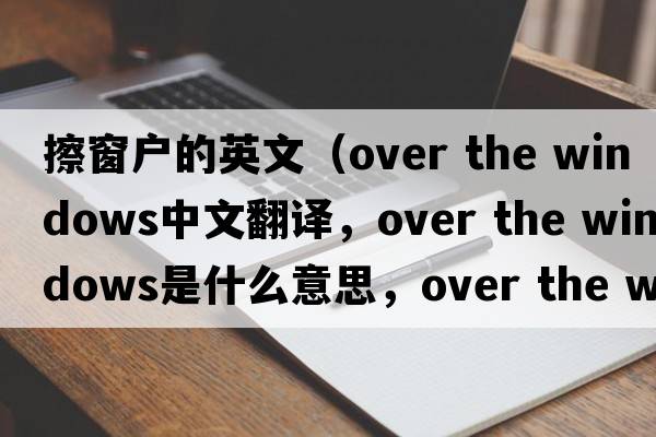 擦窗戶的英文（over the windows中文翻譯，over the windows是什么意思，over the windows發(fā)音、用法及例句）