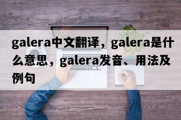 Galera中文翻譯，Galera是什么意思，Galera發(fā)音、用法及例句