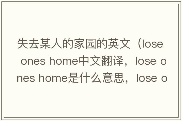 失去某人的家園的英文（lose ones home中文翻譯，lose ones home是什么意思，lose ones home發(fā)音、用法及例句）