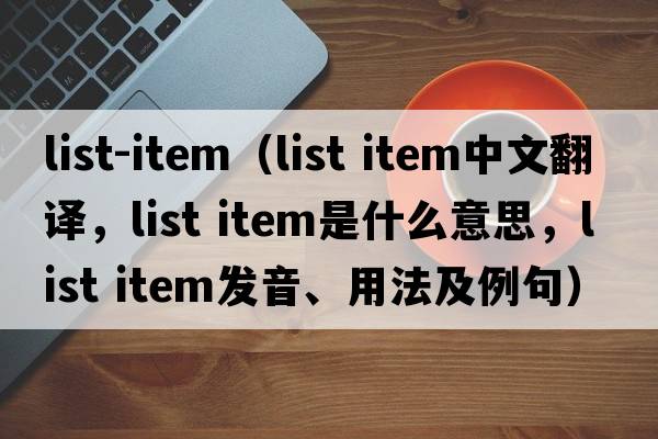 list-item（list item中文翻譯，list item是什么意思，list item發(fā)音、用法及例句）
