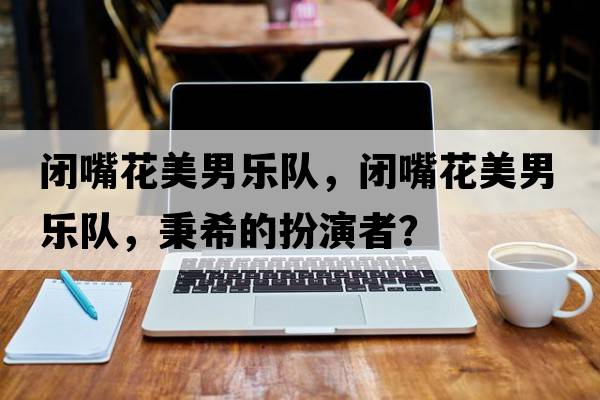 閉嘴花美男樂隊(duì)，閉嘴花美男樂隊(duì)，秉希的扮演者？