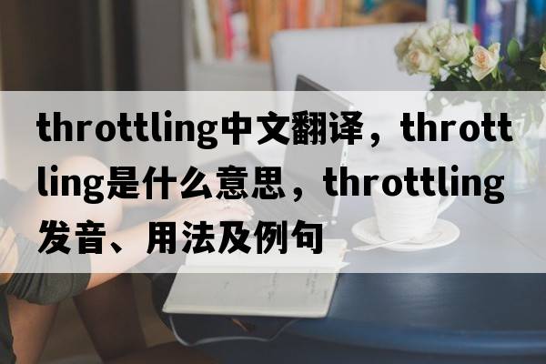 throttling中文翻譯，throttling是什么意思，throttling發(fā)音、用法及例句