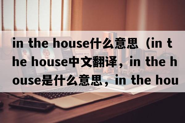 in the house什么意思（in the house中文翻譯，in the house是什么意思，in the house發(fā)音、用法及例句）