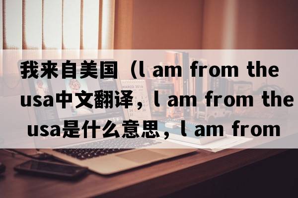我來自美國（l am from the usa中文翻譯，l am from the usa是什么意思，l am from the usa發(fā)音、用法及例句）