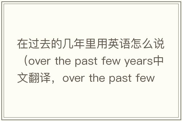 在過去的幾年里用英語怎么說（over the past few years中文翻譯，over the past few years是什么意思，over the past few years發(fā)音、用法及