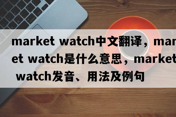 market watch中文翻譯，market watch是什么意思，market watch發(fā)音、用法及例句