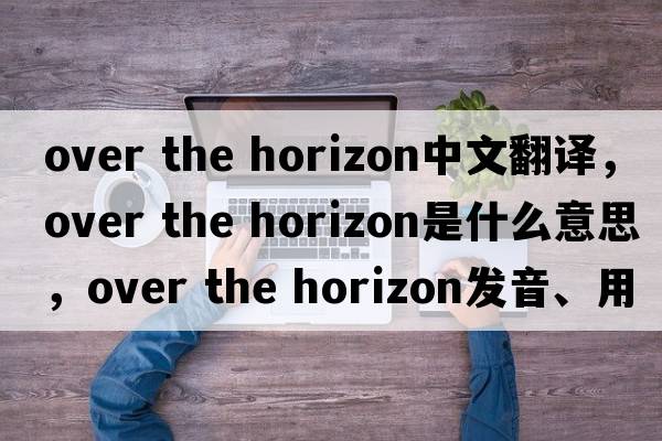over the horizon中文翻譯，over the horizon是什么意思，over the horizon發(fā)音、用法及例句