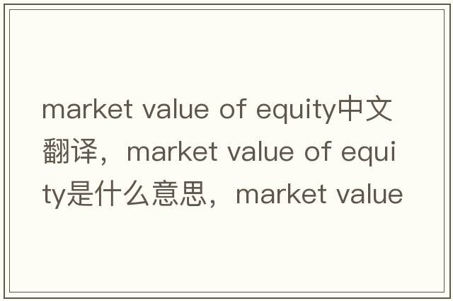 market value of equity中文翻譯，market value of equity是什么意思，market value of equity發(fā)音、用法及例句