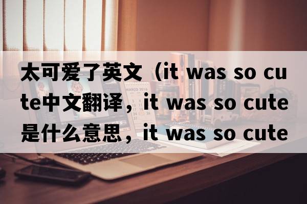 太可愛了英文（it was so cute中文翻譯，it was so cute是什么意思，it was so cute發(fā)音、用法及例句）