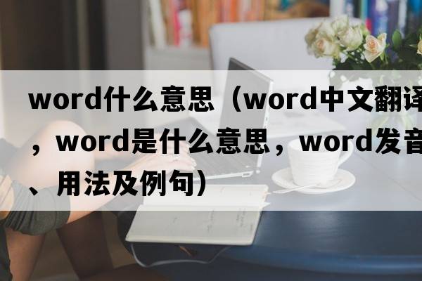 word什么意思（word中文翻譯，word是什么意思，word發(fā)音、用法及例句）