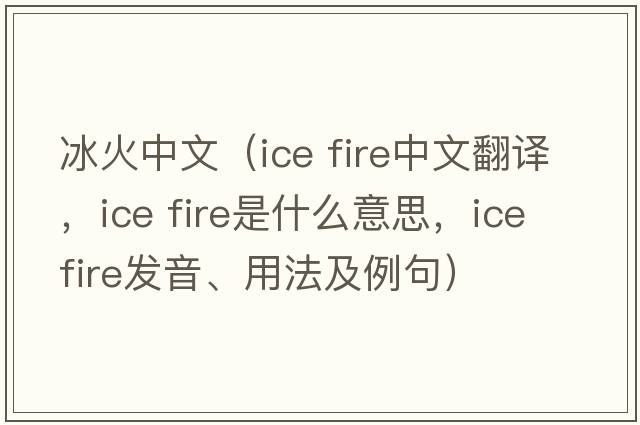 冰火中文（ice fire中文翻譯，ice fire是什么意思，ice fire發(fā)音、用法及例句）