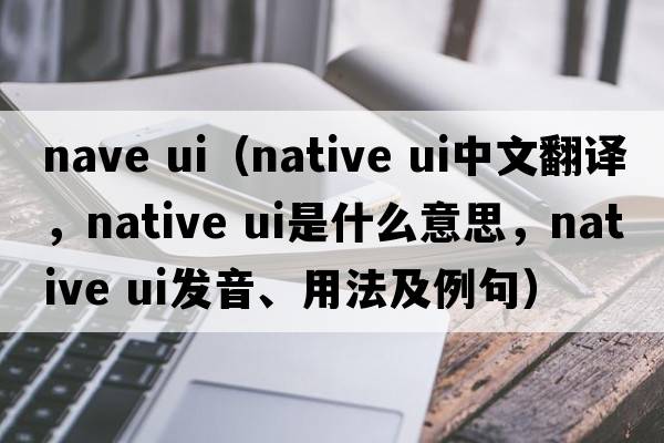 nave ui（native ui中文翻譯，native ui是什么意思，native ui發(fā)音、用法及例句）