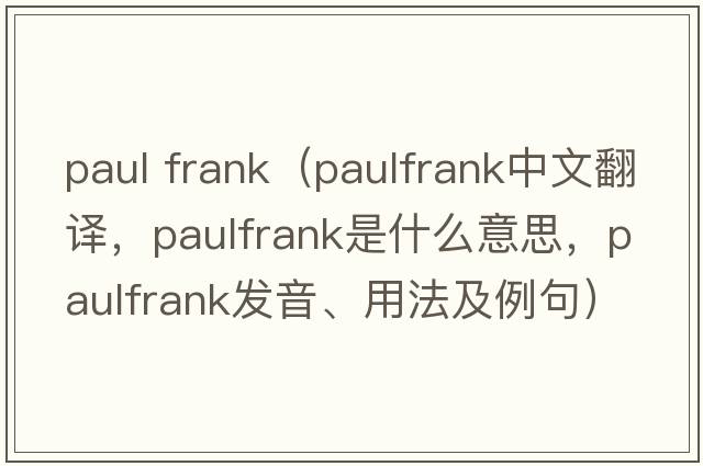 paul frank（paulfrank中文翻譯，paulfrank是什么意思，paulfrank發(fā)音、用法及例句）