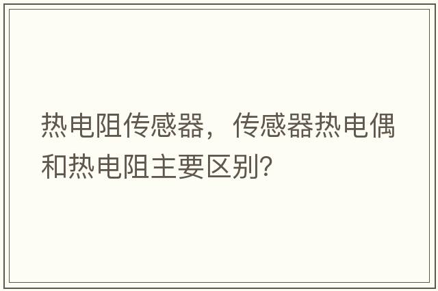 熱電阻傳感器，傳感器熱電偶和熱電阻主要區(qū)別？