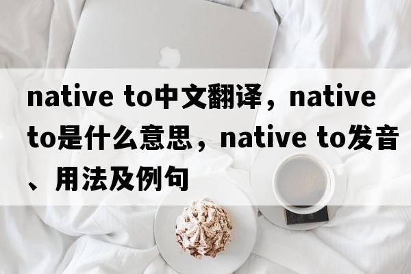 native to中文翻譯，native to是什么意思，native to發(fā)音、用法及例句