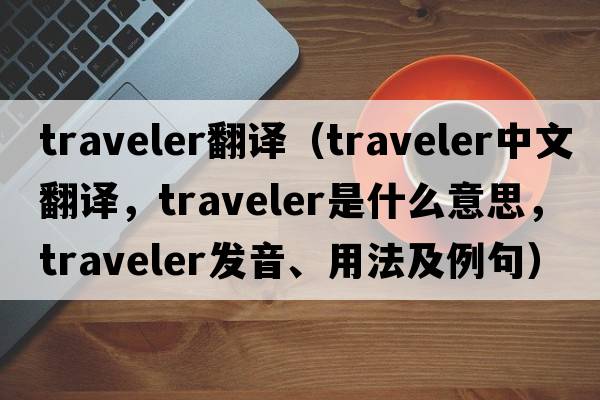 traveler翻譯（traveler中文翻譯，traveler是什么意思，traveler發(fā)音、用法及例句）