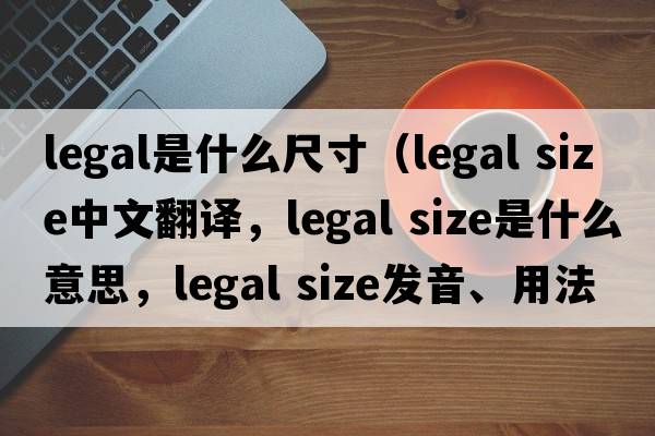 legal是什么尺寸（legal size中文翻譯，legal size是什么意思，legal size發(fā)音、用法及例句）