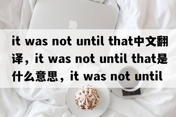 it was not until that中文翻譯，it was not until that是什么意思，it was not until that發(fā)音、用法及例句