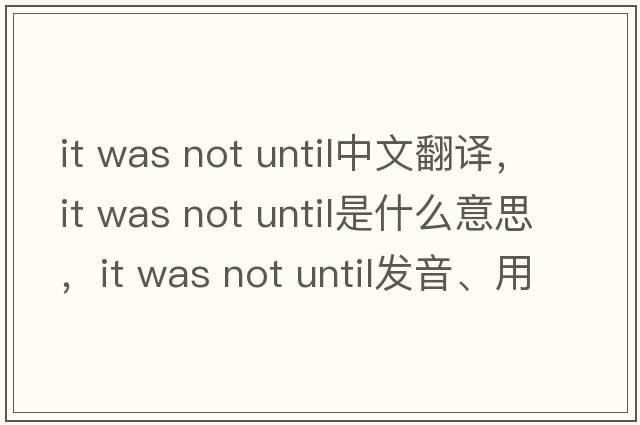 it was not until中文翻譯，it was not until是什么意思，it was not until發(fā)音、用法及例句