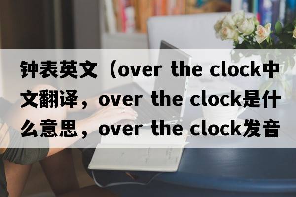 鐘表英文（over the clock中文翻譯，over the clock是什么意思，over the clock發(fā)音、用法及例句）