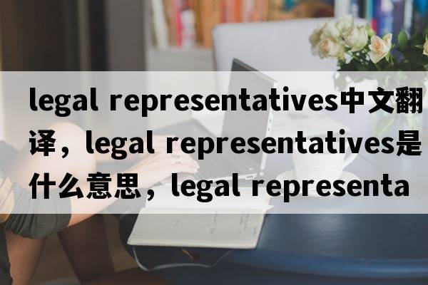 legal representatives中文翻譯，legal representatives是什么意思，legal representatives發(fā)音、用法及例句