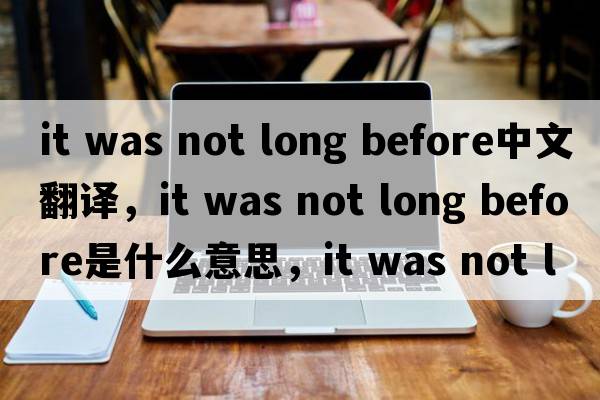 it was not long before中文翻譯，it was not long before是什么意思，it was not long before發(fā)音、用法及例句
