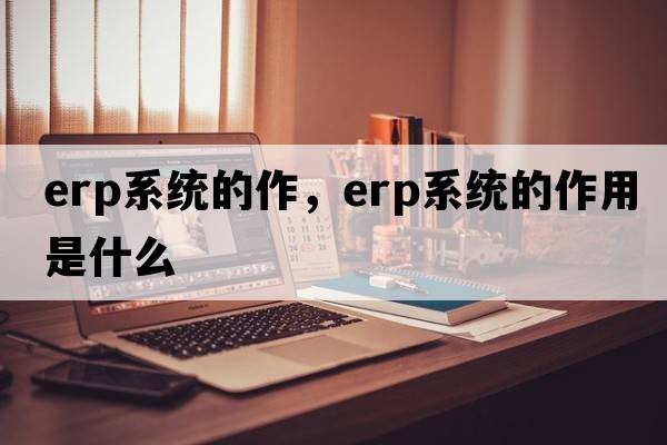 erp系統(tǒng)的作，erp系統(tǒng)的作用是什么