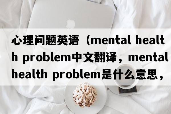 心理問題英語（mental health problem中文翻譯，mental health problem是什么意思，mental health problem發(fā)音、用法及例句）