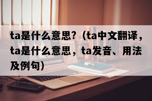 ta是什么意思?（ta中文翻譯，ta是什么意思，ta發(fā)音、用法及例句）