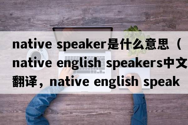 native speaker是什么意思（native english speakers中文翻譯，native english speakers是什么意思，native english speakers