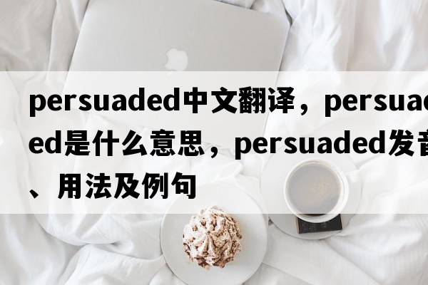 persuaded中文翻譯，persuaded是什么意思，persuaded發(fā)音、用法及例句