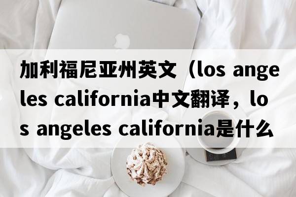 加利福尼亞州英文（los angeles california中文翻譯，los angeles california是什么意思，los angeles california發(fā)音、用法及例句）