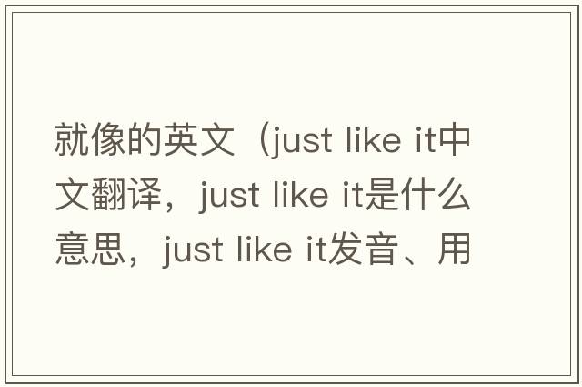 就像的英文（just like it中文翻譯，just like it是什么意思，just like it發(fā)音、用法及例句）