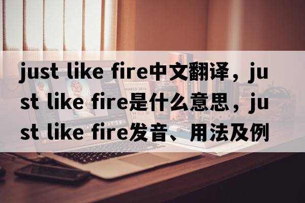 just like fire中文翻譯，just like fire是什么意思，just like fire發(fā)音、用法及例句