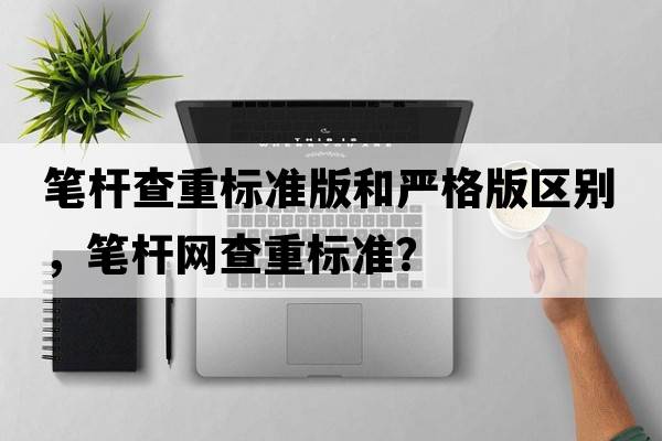 筆桿查重標(biāo)準(zhǔn)版和嚴(yán)格版區(qū)別，筆桿網(wǎng)查重標(biāo)準(zhǔn)？