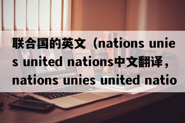 聯(lián)合國的英文（nations unies united nations中文翻譯，nations unies united nations是什么意思，nations unies united natio