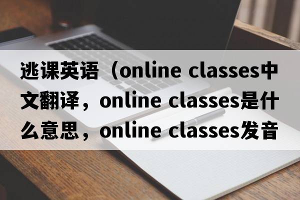 逃課英語（online classes中文翻譯，online classes是什么意思，online classes發(fā)音、用法及例句）