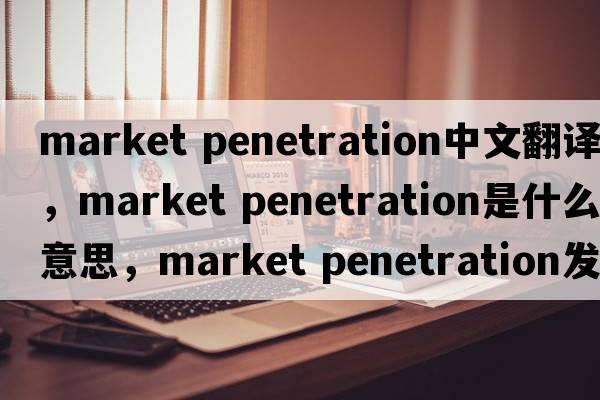 market penetration中文翻譯，market penetration是什么意思，market penetration發(fā)音、用法及例句