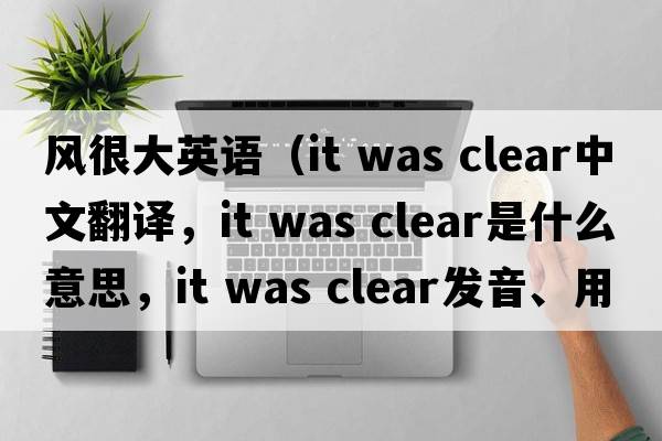 風(fēng)很大英語（it was clear中文翻譯，it was clear是什么意思，it was clear發(fā)音、用法及例句）