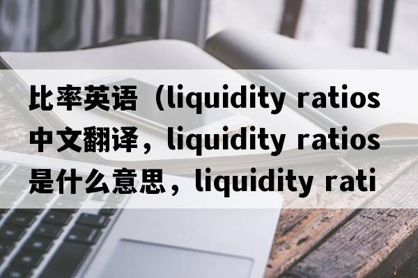 比率英語（liquidity ratios中文翻譯，liquidity ratios是什么意思，liquidity ratios發(fā)音、用法及例句）