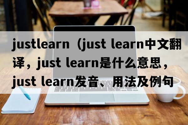 justlearn（just learn中文翻譯，just learn是什么意思，just learn發(fā)音、用法及例句）