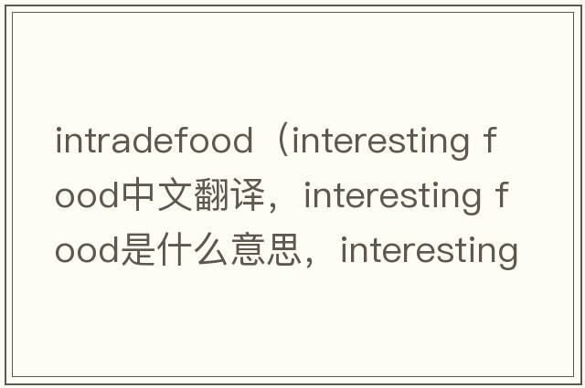 intradefood（interesting food中文翻譯，interesting food是什么意思，interesting food發(fā)音、用法及例句）