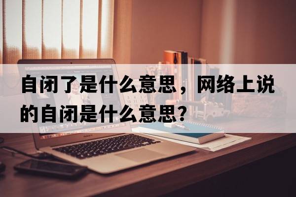 自閉了是什么意思，網(wǎng)絡(luò)上說的自閉是什么意思？