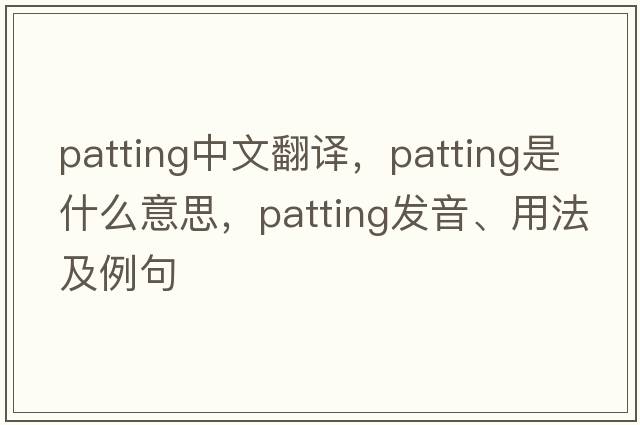 patting中文翻譯，patting是什么意思，patting發(fā)音、用法及例句