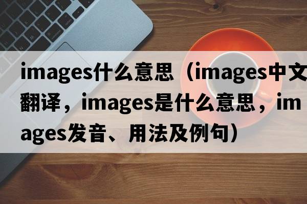 images什么意思（images中文翻譯，images是什么意思，images發(fā)音、用法及例句）