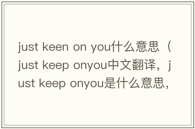 just keen on you什么意思（just keep onyou中文翻譯，just keep onyou是什么意思，just keep onyou發(fā)音、用法及例句）