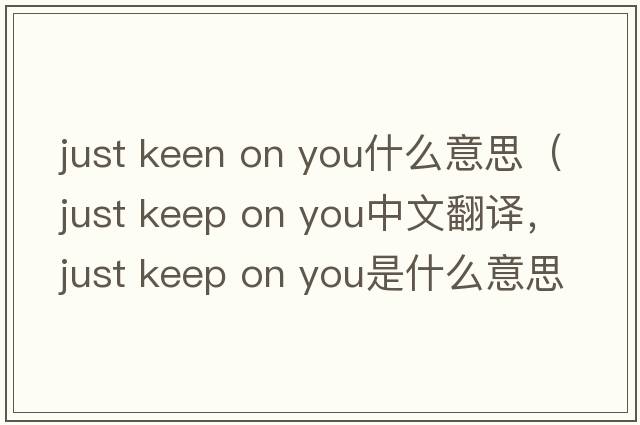 just keen on you什么意思（just keep on you中文翻譯，just keep on you是什么意思，just keep on you發(fā)音、用法及例句）
