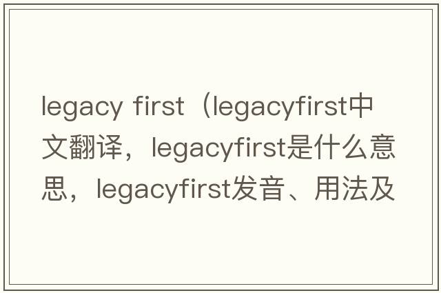 legacy first（legacyfirst中文翻譯，legacyfirst是什么意思，legacyfirst發(fā)音、用法及例句）