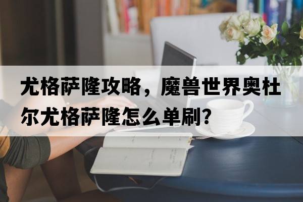 尤格薩隆攻略，魔獸世界奧杜爾尤格薩隆怎么單刷？