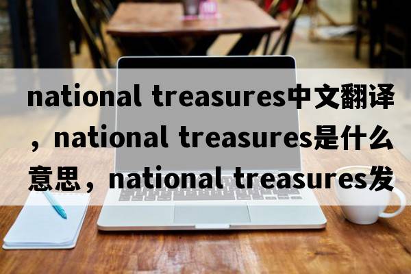 national treasures中文翻譯，national treasures是什么意思，national treasures發(fā)音、用法及例句